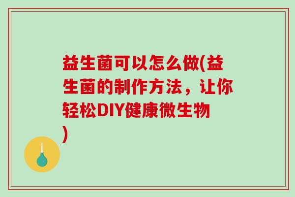 益生菌可以怎么做(益生菌的制作方法，让你轻松DIY健康微生物)