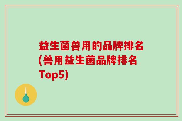 益生菌兽用的品牌排名(兽用益生菌品牌排名Top5)
