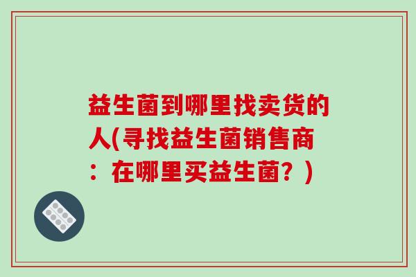 益生菌到哪里找卖货的人(寻找益生菌销售商：在哪里买益生菌？)