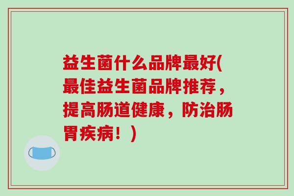 益生菌什么品牌最好(最佳益生菌品牌推荐，提高肠道健康，防治肠胃疾病！)