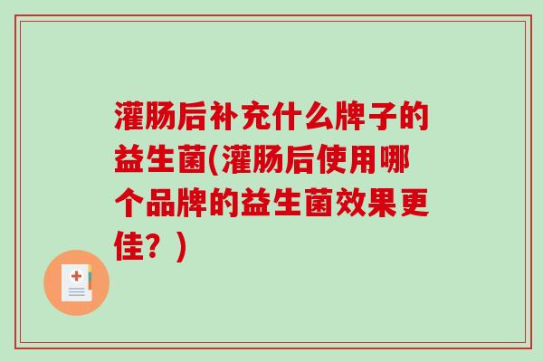 灌肠后补充什么牌子的益生菌(灌肠后使用哪个品牌的益生菌效果更佳？)