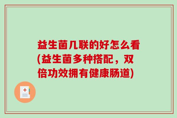 益生菌几联的好怎么看(益生菌多种搭配,双倍功效拥有健康肠道) 益生菌几联的好怎么看(益生菌多种搭配,双倍功效拥有健康肠道)