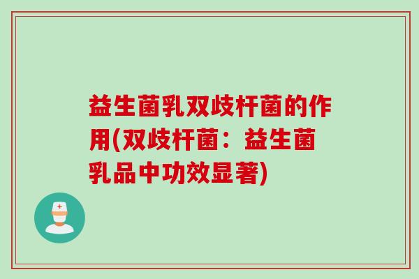 益生菌乳双歧杆菌的作用(双歧杆菌：益生菌乳品中功效显著)