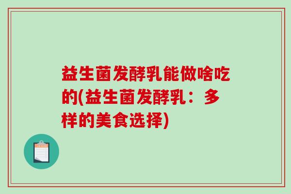 益生菌发酵乳能做啥吃的(益生菌发酵乳：多样的美食选择)