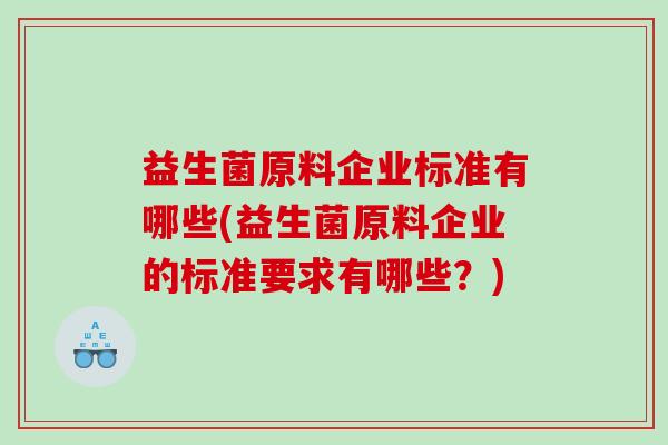 益生菌原料企业标准有哪些(益生菌原料企业的标准要求有哪些？)