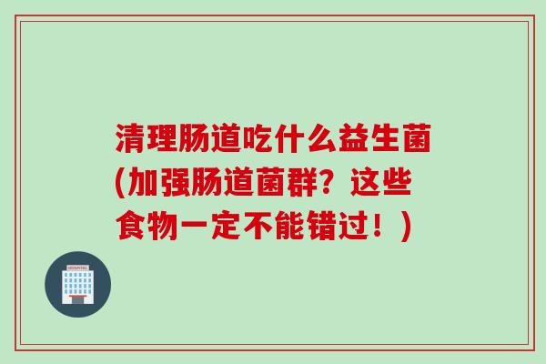 清理肠道吃什么益生菌(加强肠道菌群?这些食物一定不能错过!) 清理肠道吃什么益生菌(加强肠道菌群?这些食物一定不能错过!)