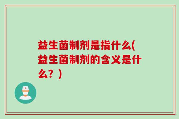 益生菌制剂是指什么(益生菌制剂的含义是什么?) 益生菌制剂是指什么(益生菌制剂的含义是什么?)