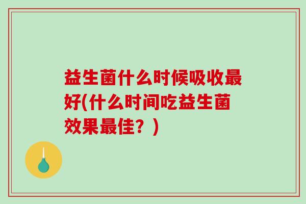 益生菌什么时候吸收最好(什么时间吃益生菌效果最佳？)