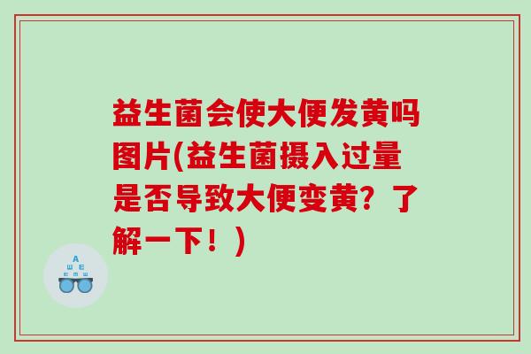 益生菌会使大便发黄吗图片(益生菌摄入过量是否导致大便变黄？了解一下！)