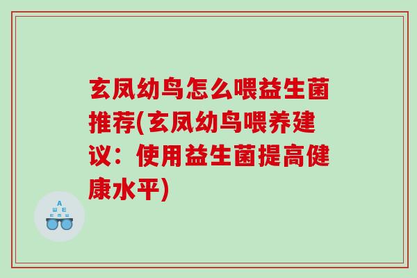 玄凤幼鸟怎么喂益生菌推荐(玄凤幼鸟喂养建议：使用益生菌提高健康水平)