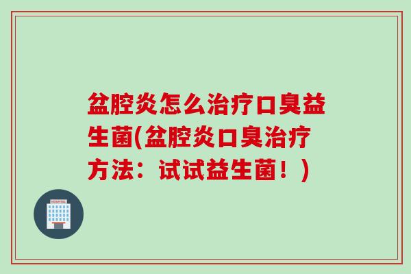 盆腔炎怎么治疗口臭益生菌(盆腔炎口臭治疗方法：试试益生菌！)