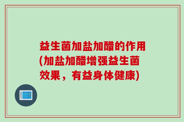 益生菌加盐加醋的作用(加盐加醋增强益生菌效果，有益身体健康)