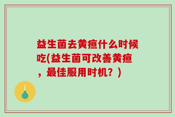 益生菌去黄疸什么时候吃(益生菌可改善黄疸，最佳服用时机？)