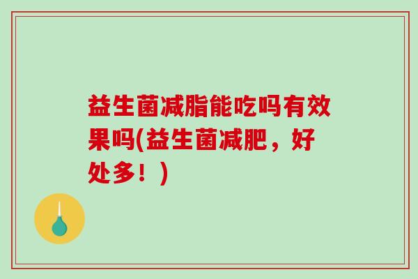 益生菌减脂能吃吗有效果吗(益生菌减肥，好处多！)