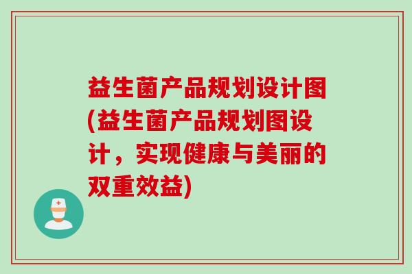 益生菌产品规划设计图(益生菌产品规划图设计,实现健康与美丽的双重效益) 益生菌产品规划设计图(益生菌产品规划图设计,实现健康与美丽的双重效益)
