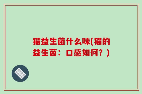 猫益生菌什么味(猫的益生菌：口感如何？)
