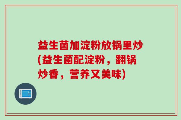 益生菌加淀粉放锅里炒(益生菌配淀粉，翻锅炒香，营养又美味)