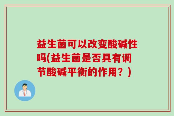 益生菌可以改变酸碱性吗(益生菌是否具有调节酸碱平衡的作用？)