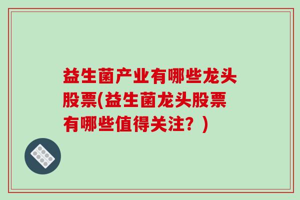 益生菌产业有哪些龙头股票(益生菌龙头股票有哪些值得关注？)