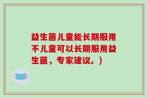 益生菌儿童能长期服用不儿童可以长期服用益生菌，专家建议。)