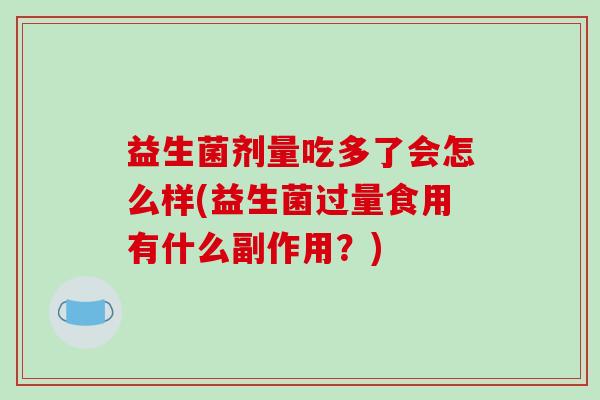 益生菌剂量吃多了会怎么样(益生菌过量食用有什么副作用？)