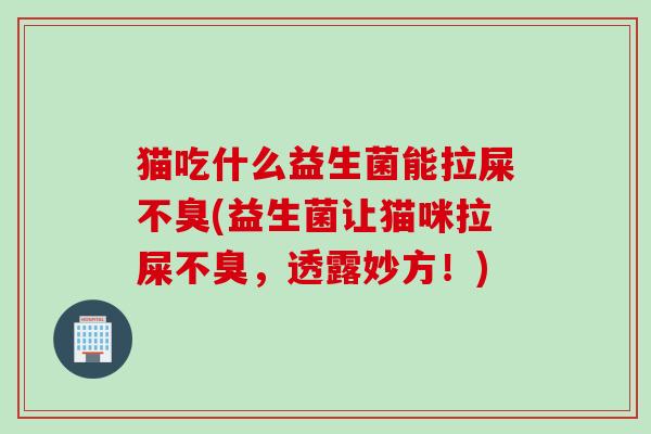 猫吃什么益生菌能拉屎不臭(益生菌让猫咪拉屎不臭，透露妙方！)