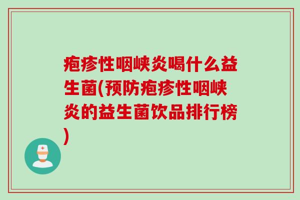 疱疹性咽峡炎喝什么益生菌(预防疱疹性咽峡炎的益生菌饮品排行榜)