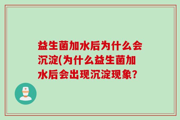 益生菌加水后为什么会沉淀(为什么益生菌加水后会出现沉淀现象？