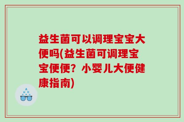 益生菌可以调理宝宝大便吗(益生菌可调理宝宝便便？小婴儿大便健康指南)