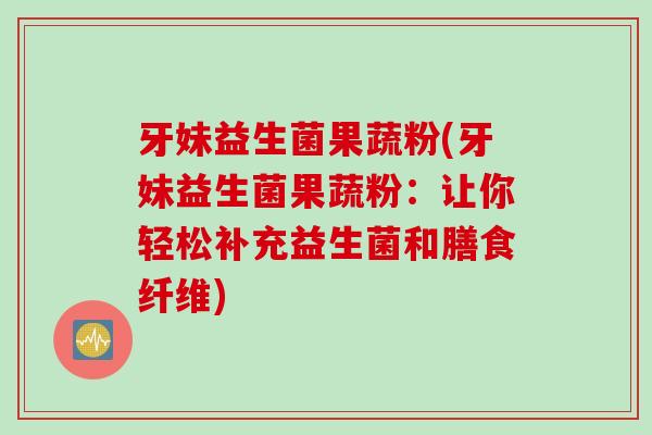 牙妹益生菌果蔬粉(牙妹益生菌果蔬粉：让你轻松补充益生菌和膳食纤维)