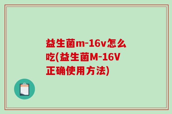 益生菌m-16v怎么吃(益生菌M-16V正确使用方法) 益生菌m-16v怎么吃(益生菌M-16V正确使用方法)