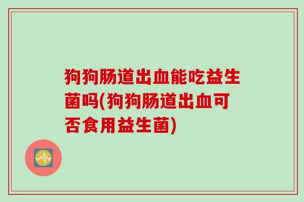 狗狗肠道出血能吃益生菌吗(狗狗肠道出血可否食用益生菌)