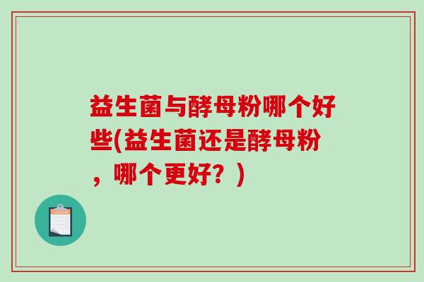 益生菌与酵母粉哪个好些(益生菌还是酵母粉，哪个更好？)
