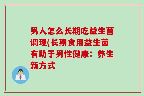 男人怎么长期吃益生菌调理(长期食用益生菌有助于男性健康：养生新方式
