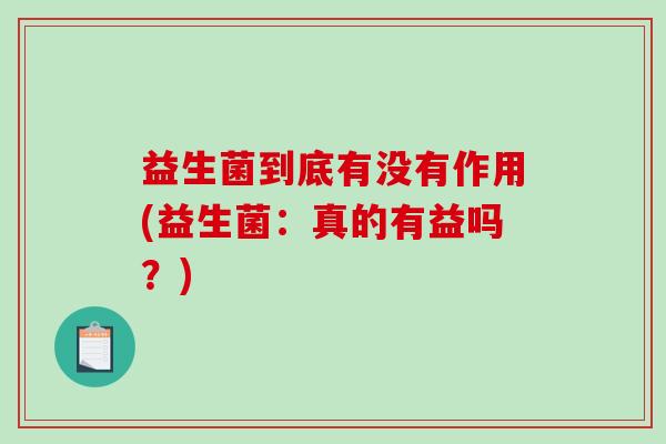 益生菌到底有没有作用(益生菌:真的有益吗?) 益生菌到底有没有作用(益生菌:真的有益吗?)