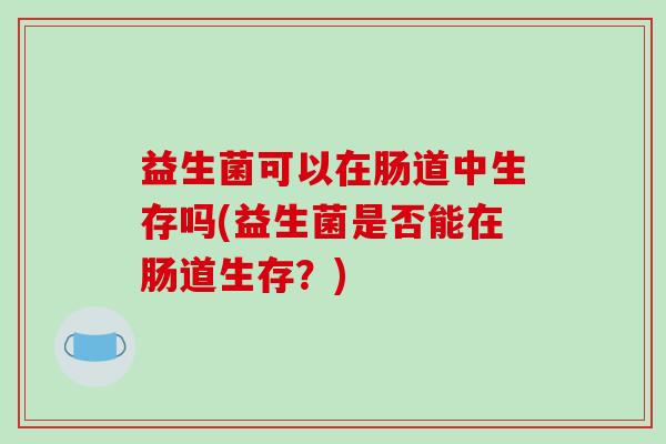益生菌可以在肠道中生存吗(益生菌是否能在肠道生存？)