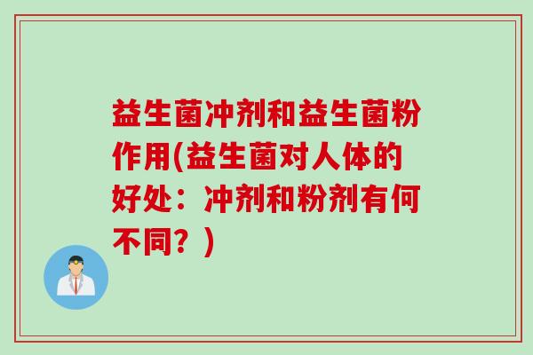 益生菌冲剂和益生菌粉作用(益生菌对人体的好处：冲剂和粉剂有何不同？)