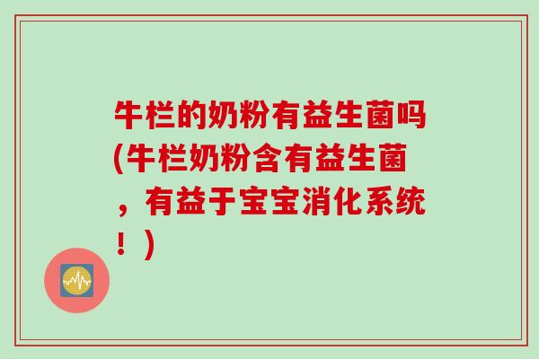 牛栏的奶粉有益生菌吗(牛栏奶粉含有益生菌，有益于宝宝消化系统！)