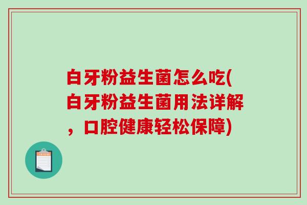 白牙粉益生菌怎么吃(白牙粉益生菌用法详解,口腔健康轻松保障) 白牙粉益生菌怎么吃(白牙粉益生菌用法详解,口腔健康轻松保障)
