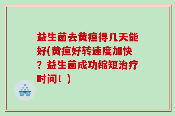 益生菌去黄疸得几天能好(黄疸好转速度加快？益生菌成功缩短治疗时间！)