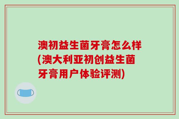 澳初益生菌牙膏怎么样(澳大利亚初创益生菌牙膏用户体验评测)