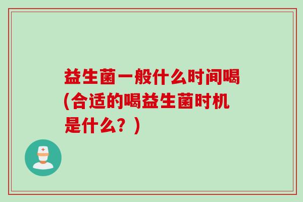 益生菌一般什么时间喝(合适的喝益生菌时机是什么？)