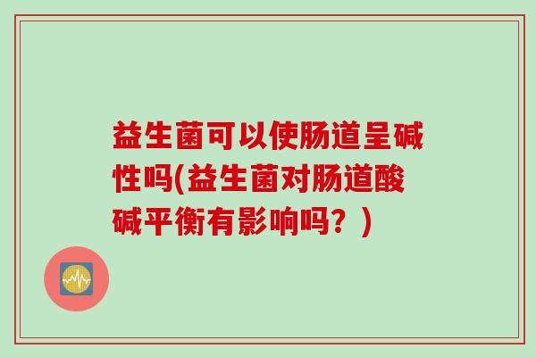益生菌可以使肠道呈碱性吗(益生菌对肠道酸碱平衡有影响吗？)