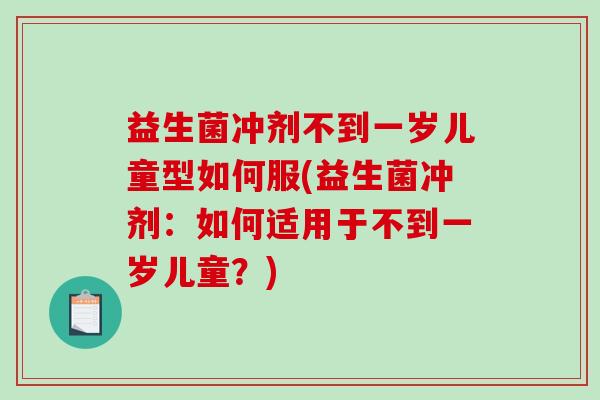 益生菌冲剂不到一岁儿童型如何服(益生菌冲剂：如何适用于不到一岁儿童？)