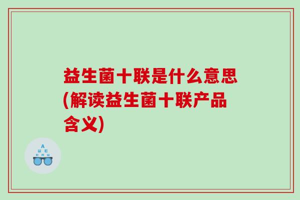 益生菌十联是什么意思(解读益生菌十联产品含义) 益生菌十联是什么意思(解读益生菌十联产品含义)