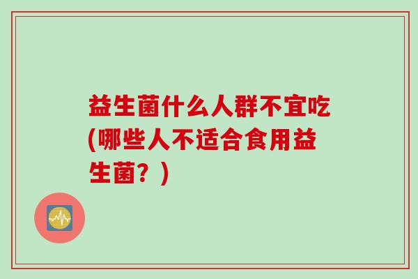 益生菌什么人群不宜吃(哪些人不适合食用益生菌？)