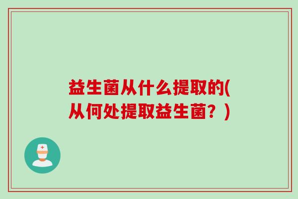 益生菌从什么提取的(从何处提取益生菌？)