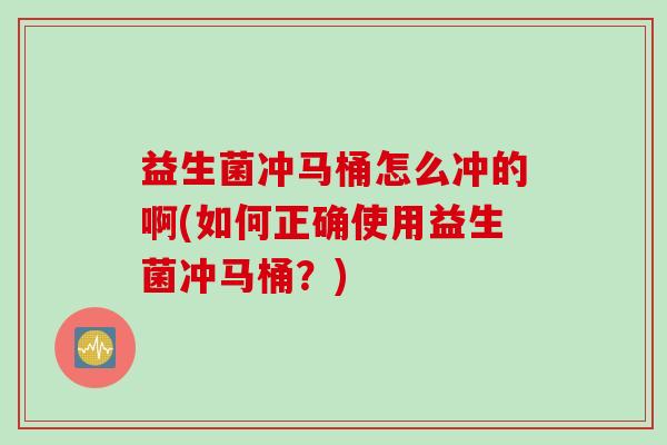 益生菌冲马桶怎么冲的啊(如何正确使用益生菌冲马桶？)