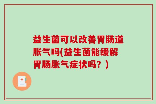 益生菌可以改善胃肠道胀气吗(益生菌能缓解胃肠胀气症状吗？)