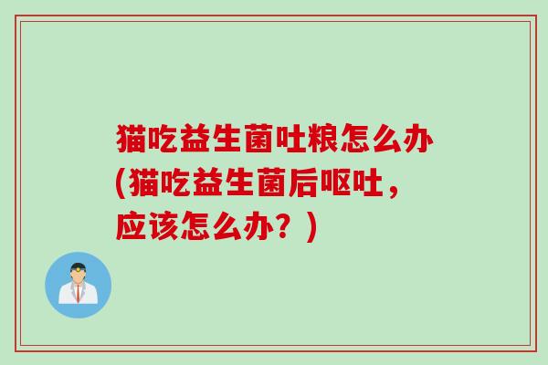 猫吃益生菌吐粮怎么办(猫吃益生菌后，应该怎么办？)